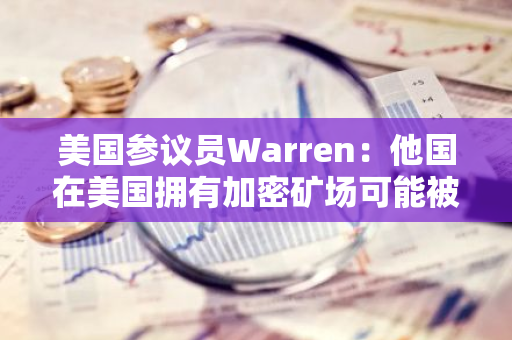 美國參議員Warren：他國在美國擁有加密礦場可能被用來“摧毀電網”