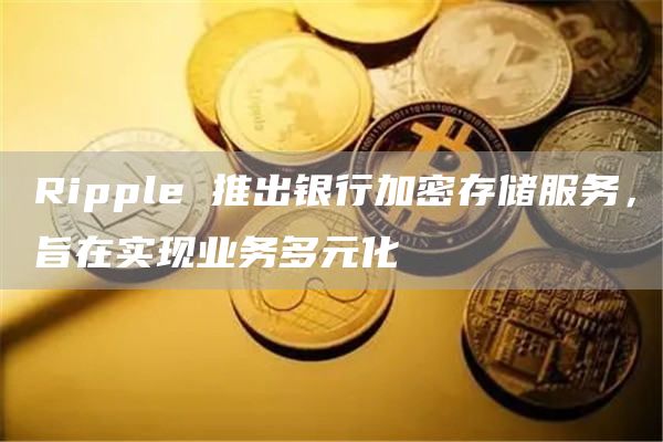 Ripple 推出銀行加密存儲服務，旨在實現業務多元化