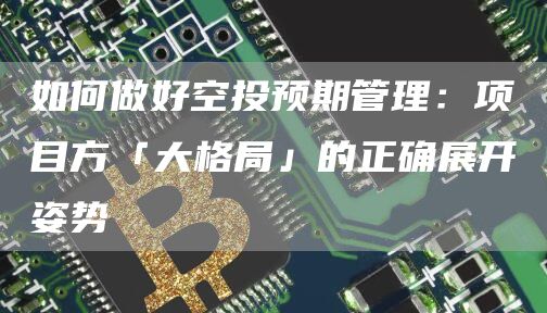 如何做好空投預期管理：項目方「大格局」的正確展開姿勢