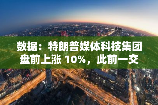 數據：特朗普媒體科技集團盤前上漲 10%，此前一交易日上漲了 17.6%
