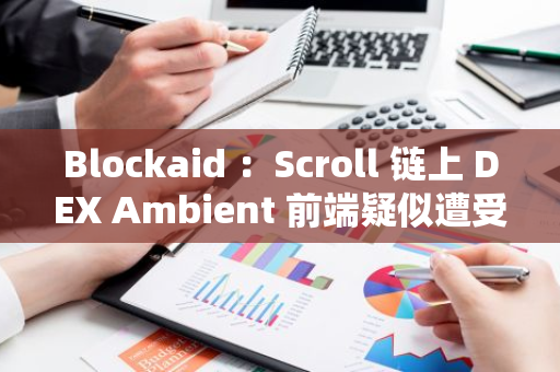 Blockaid ：Scroll 鏈上 DEX Ambient 前端疑似遭受黑客攻擊